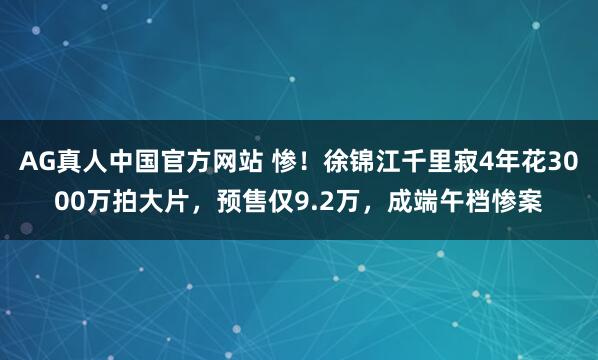 AG真人中国官方网站 惨!徐锦江千里寂4年花3000万拍大片,预售仅9.2万,成端午档惨案