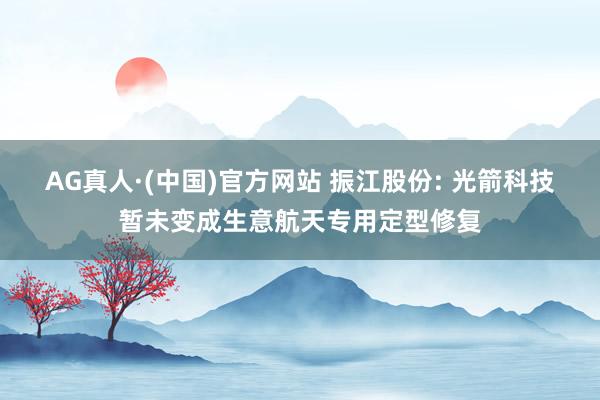 AG真人·(中国)官方网站 振江股份: 光箭科技暂未变成生意航天专用定型修复