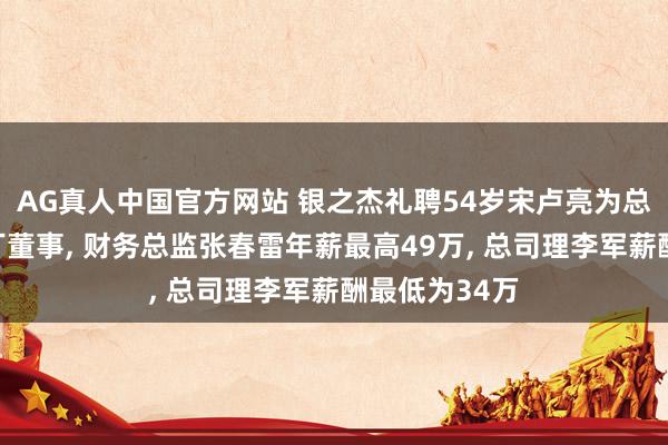 AG真人中国官方网站 银之杰礼聘54岁宋卢亮为总司理及非零丁董事， 财务总监张春雷年薪最高49万， 总司理李军薪酬最低为34万