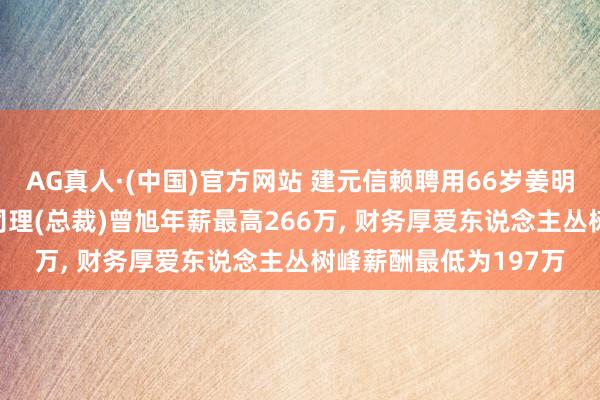 AG真人·(中国)官方网站 建元信赖聘用66岁姜明生为非寂寥董事， 总司理(总裁)曾旭年薪最高266万， 财务厚爱东说念主丛树峰薪酬最低为197万
