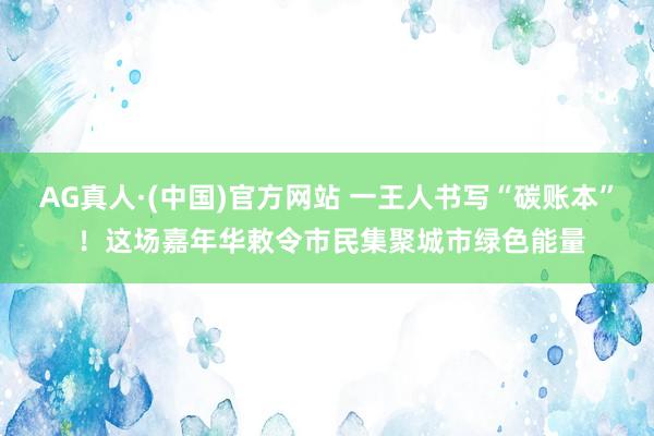 AG真人·(中国)官方网站 一王人书写“碳账本” ！这场嘉年华敕令市民集聚城市绿色能量