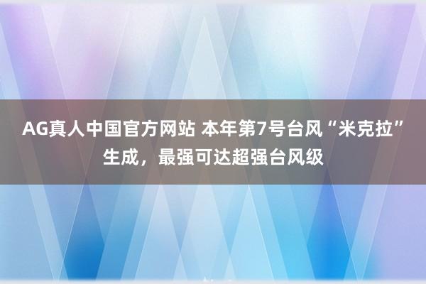 AG真人中国官方网站 本年第7号台风“米克拉”生成，最强可达超强台风级