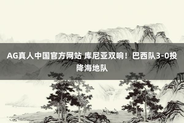 AG真人中国官方网站 库尼亚双响！巴西队3-0投降海地队