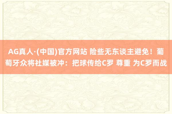 AG真人·(中国)官方网站 险些无东谈主避免!葡萄牙众将社媒被冲:把球传给C罗 尊重 为C罗而战