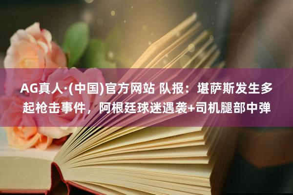 AG真人·(中国)官方网站 队报:堪萨斯发生多起枪击事件,阿根廷球迷遇袭+司机腿部中弹