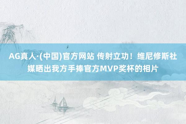 AG真人·(中国)官方网站 传射立功!维尼修斯社媒晒出我方手捧官方MVP奖杯的相片