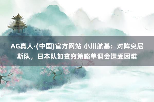 AG真人·(中国)官方网站 小川航基:对阵突尼斯队,日本队如贫穷策略单调会遭受困难
