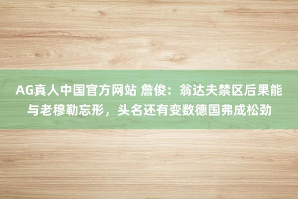 AG真人中国官方网站 詹俊：翁达夫禁区后果能与老穆勒忘形，头名还有变数德国弗成松劲