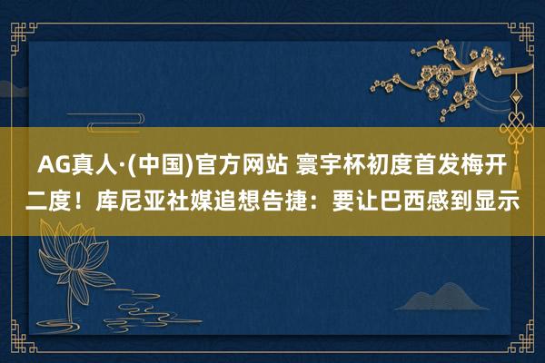 AG真人·(中国)官方网站 寰宇杯初度首发梅开二度！库尼亚社媒追想告捷：要让巴西感到显示