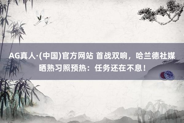 AG真人·(中国)官方网站 首战双响,哈兰德社媒晒熟习照预热:任务还在不息!